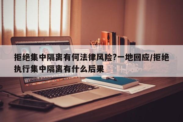 拒絕集中隔離有何法律風(fēng)險(xiǎn)?一地回應(yīng)/拒絕執(zhí)行集中隔離有什么后果