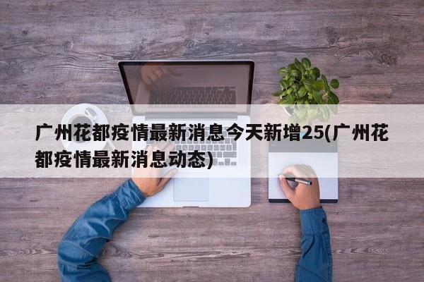 廣州花都疫情最新消息今天新增25(廣州花都疫情最新消息動(dòng)態(tài))