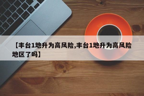 【豐臺1地升為高風(fēng)險,豐臺1地升為高風(fēng)險地區(qū)了嗎】