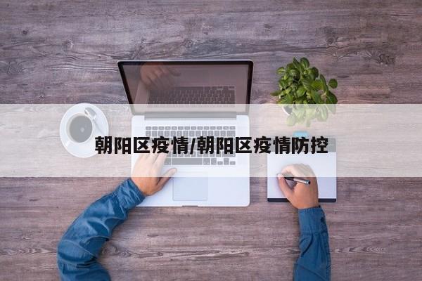 朝陽區(qū)疫情/朝陽區(qū)疫情防控