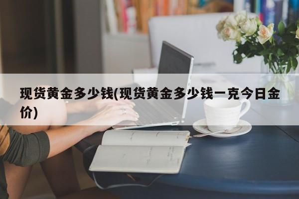 現(xiàn)貨黃金多少錢(現(xiàn)貨黃金多少錢一克今日金價(jià))