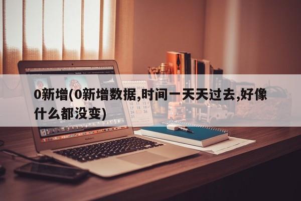 0新增(0新增數(shù)據(jù),時(shí)間一天天過(guò)去,好像什么都沒(méi)變)