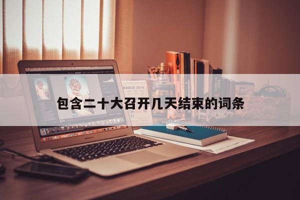 包含二十大召開幾天結(jié)束的詞條