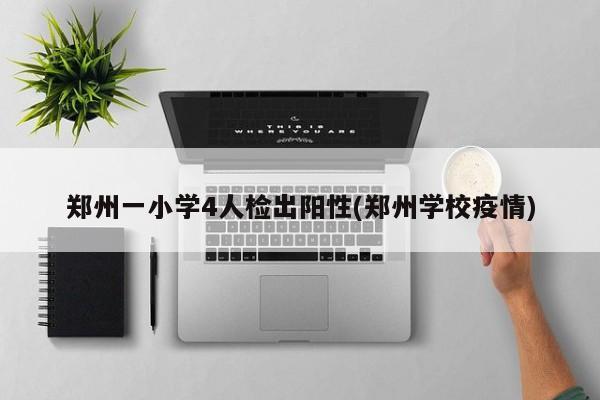 鄭州一小學(xué)4人檢出陽性(鄭州學(xué)校疫情)