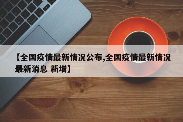 【全國疫情最新情況公布,全國疫情最新情況 最新消息 新增】
