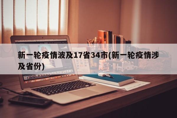新一輪疫情波及17省34市(新一輪疫情涉及省份)