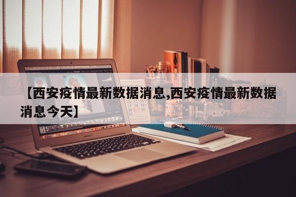 【西安疫情最新數(shù)據(jù)消息,西安疫情最新數(shù)據(jù)消息今天】