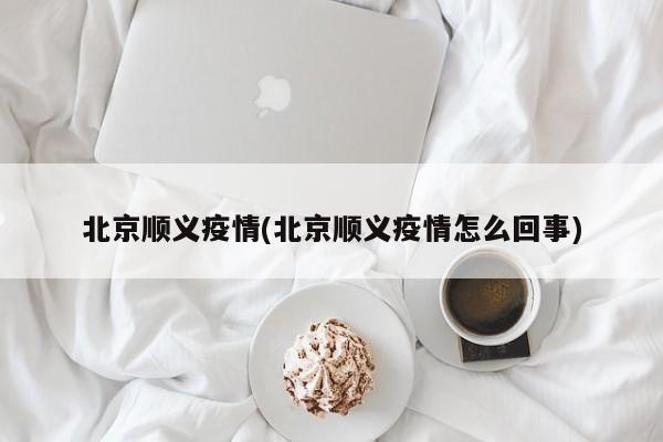 北京順義疫情(北京順義疫情怎么回事)