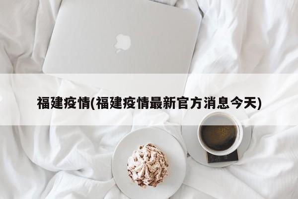 福建疫情(福建疫情最新官方消息今天)
