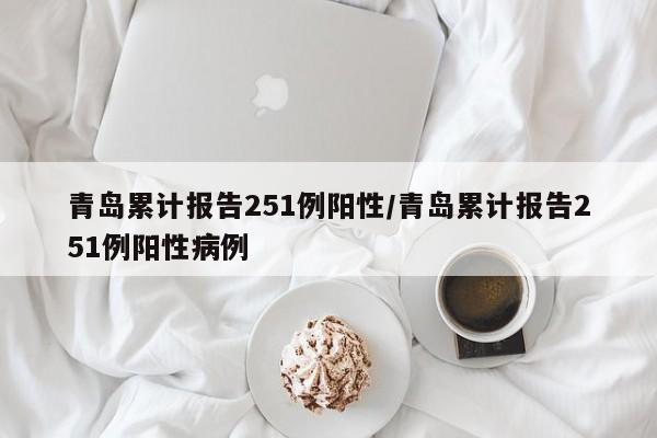 青島累計(jì)報(bào)告251例陽(yáng)性/青島累計(jì)報(bào)告251例陽(yáng)性病例