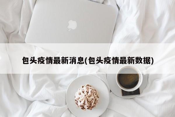 包頭疫情最新消息(包頭疫情最新數(shù)據(jù))