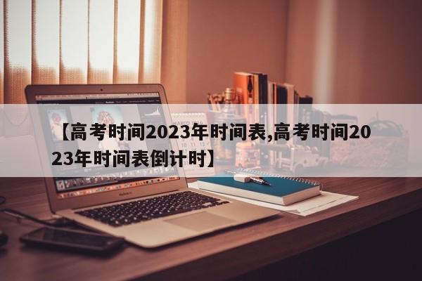 【高考時(shí)間2023年時(shí)間表,高考時(shí)間2023年時(shí)間表倒計(jì)時(shí)】