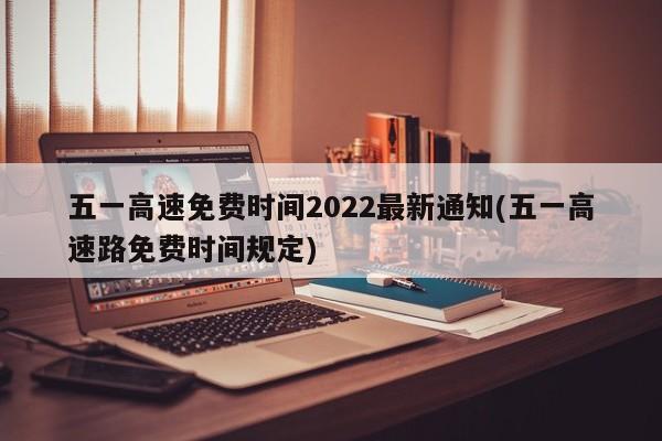 五一高速免費時間2022最新通知(五一高速路免費時間規(guī)定)