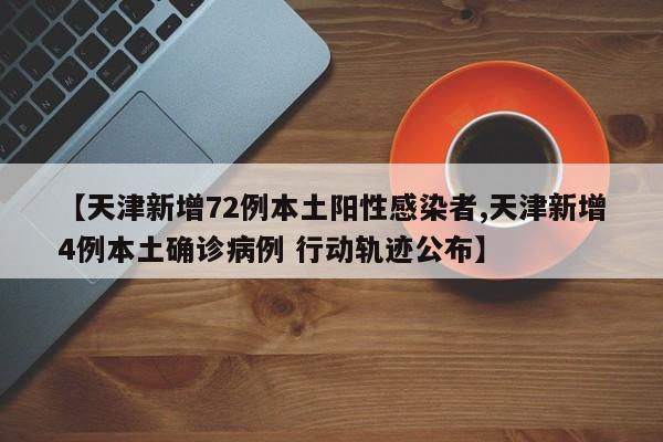 【天津新增72例本土陽性感染者,天津新增4例本土確診病例 行動軌跡公布】