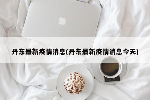 丹東最新疫情消息(丹東最新疫情消息今天)