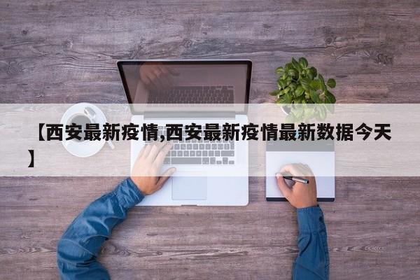 【西安最新疫情,西安最新疫情最新數(shù)據(jù)今天】