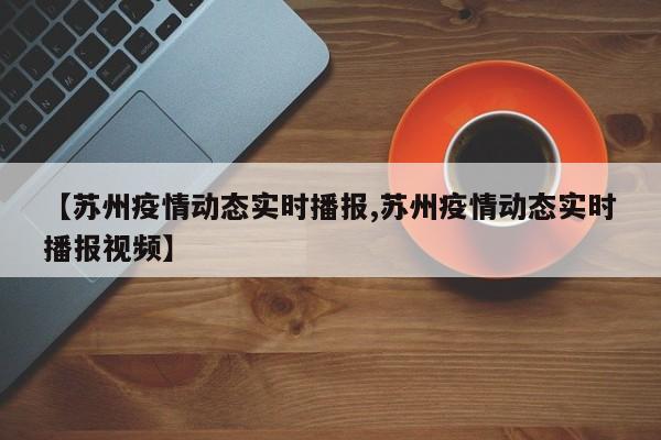 【蘇州疫情動(dòng)態(tài)實(shí)時(shí)播報(bào),蘇州疫情動(dòng)態(tài)實(shí)時(shí)播報(bào)視頻】