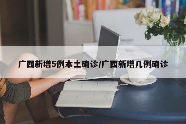 廣西新增5例本土確診/廣西新增幾例確診