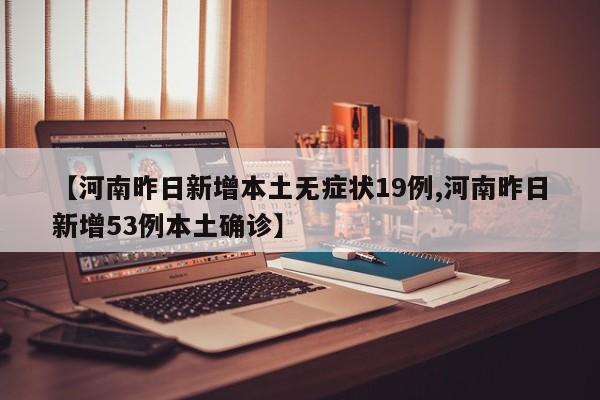 【河南昨日新增本土無癥狀19例,河南昨日新增53例本土確診】