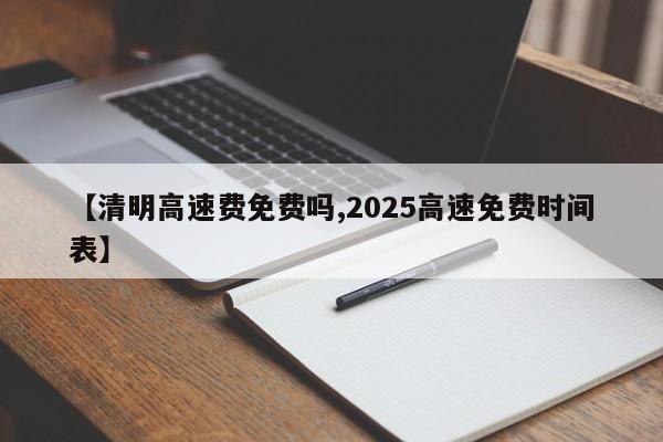 【清明高速費免費嗎,2025高速免費時間表】