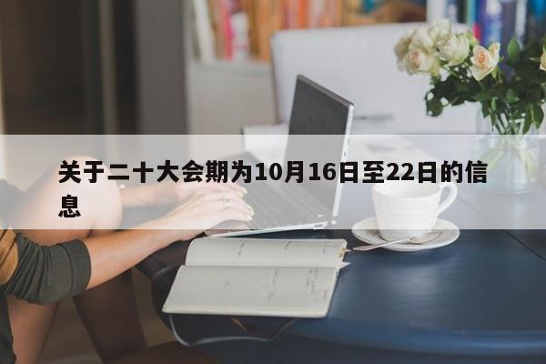 關(guān)于二十大會期為10月16日至22日的信息