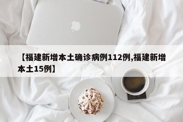 【福建新增本土確診病例112例,福建新增本土15例】