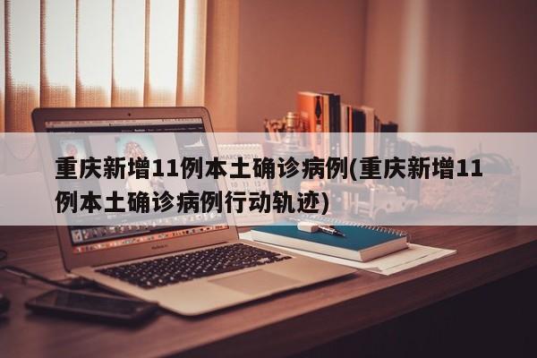 重慶新增11例本土確診病例(重慶新增11例本土確診病例行動(dòng)軌跡)