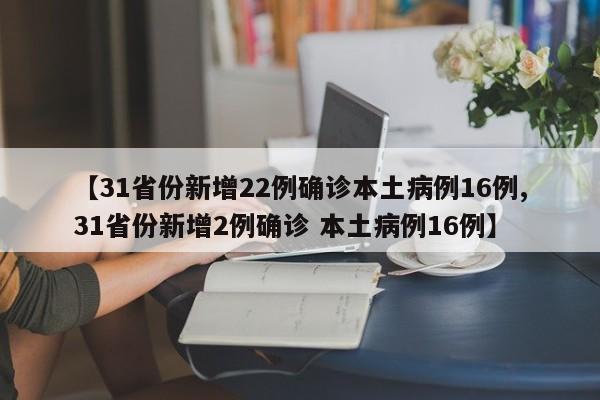 【31省份新增22例確診本土病例16例,31省份新增2例確診 本土病例16例】