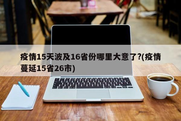 疫情15天波及16省份哪里大意了?(疫情蔓延15省26市)