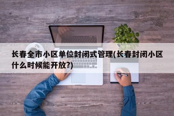 長(zhǎng)春全市小區(qū)單位封閉式管理(長(zhǎng)春封閉小區(qū)什么時(shí)候能開(kāi)放?)
