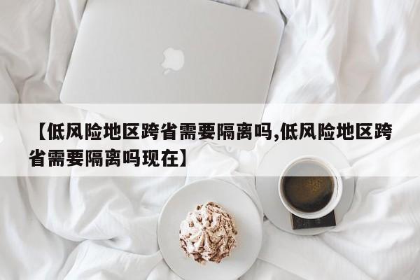 【低風(fēng)險(xiǎn)地區(qū)跨省需要隔離嗎,低風(fēng)險(xiǎn)地區(qū)跨省需要隔離嗎現(xiàn)在】