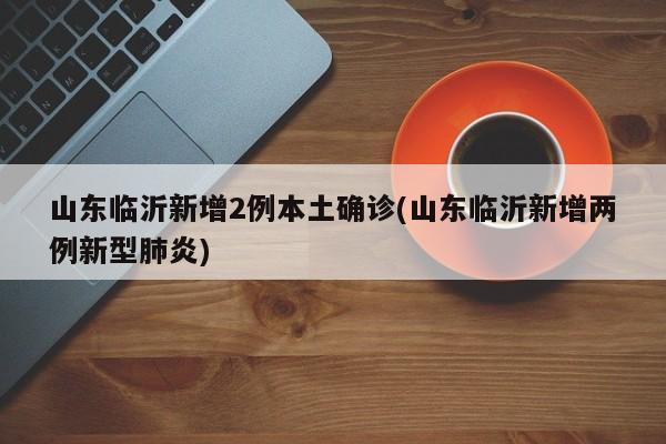 山東臨沂新增2例本土確診(山東臨沂新增兩例新型肺炎)