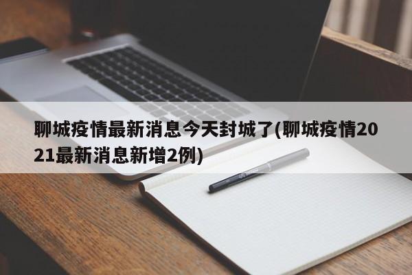 聊城疫情最新消息今天封城了(聊城疫情2021最新消息新增2例)
