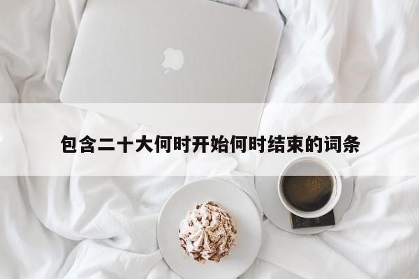 包含二十大何時(shí)開(kāi)始何時(shí)結(jié)束的詞條
