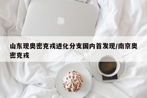山東現(xiàn)奧密克戎進(jìn)化分支國(guó)內(nèi)首發(fā)現(xiàn)/南京奧密克戎