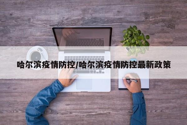哈爾濱疫情防控/哈爾濱疫情防控最新政策