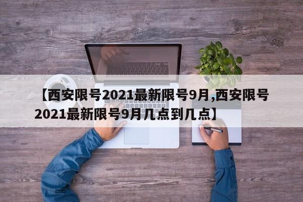 【西安限號2021最新限號9月,西安限號2021最新限號9月幾點到幾點】