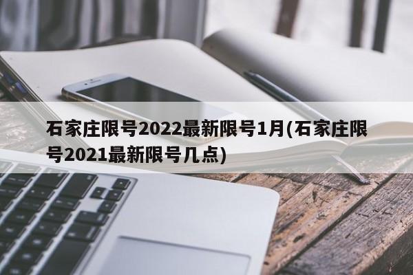 石家莊限號2022最新限號1月(石家莊限號2021最新限號幾點(diǎn))