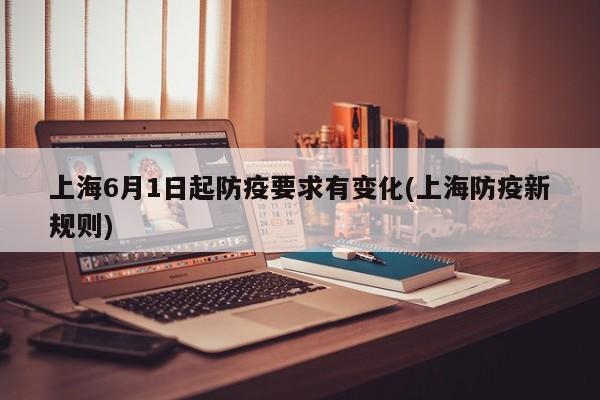 上海6月1日起防疫要求有變化(上海防疫新規(guī)則)