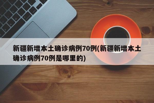 新疆新增本土確診病例70例(新疆新增本土確診病例70例是哪里的)