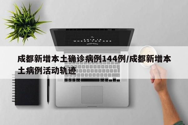 成都新增本土確診病例144例/成都新增本土病例活動(dòng)軌跡