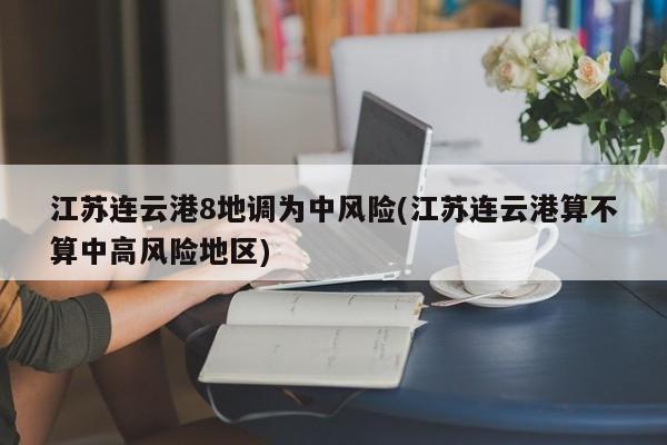 江蘇連云港8地調(diào)為中風險(江蘇連云港算不算中高風險地區(qū))