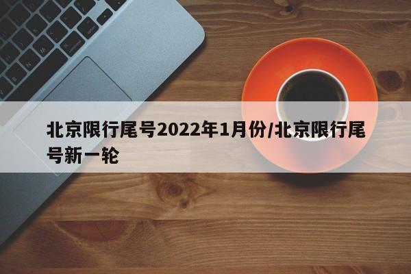 北京限行尾號2022年1月份/北京限行尾號新一輪