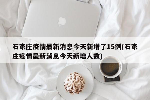 石家莊疫情最新消息今天新增了15例(石家莊疫情最新消息今天新增人數(shù))