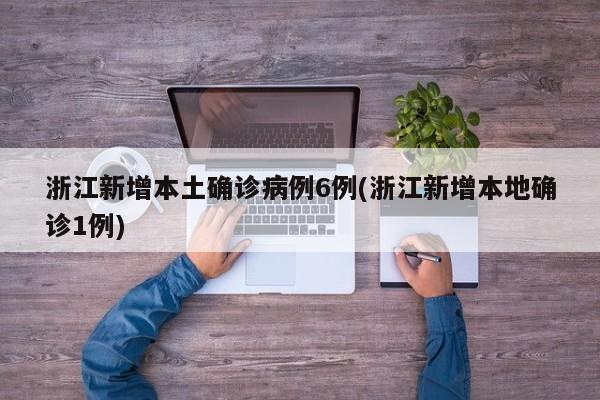 浙江新增本土確診病例6例(浙江新增本地確診1例)