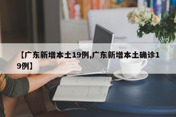 【廣東新增本土19例,廣東新增本土確診19例】