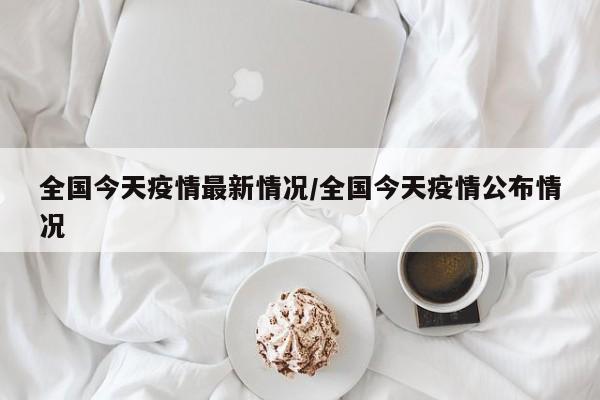 全國今天疫情最新情況/全國今天疫情公布情況