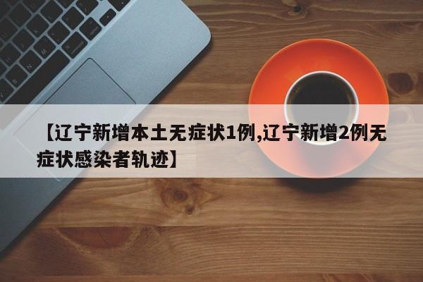 【遼寧新增本土無癥狀1例,遼寧新增2例無癥狀感染者軌跡】