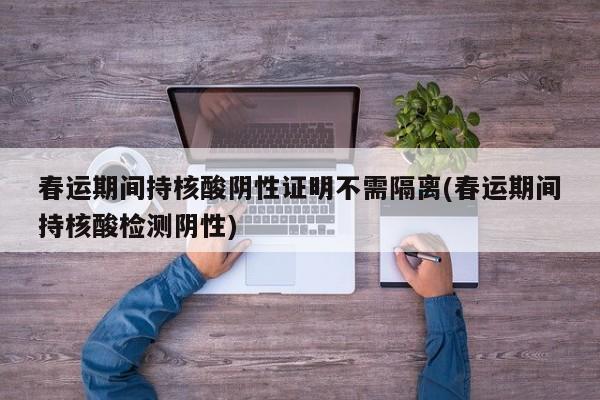 春運(yùn)期間持核酸陰性證明不需隔離(春運(yùn)期間持核酸檢測(cè)陰性)