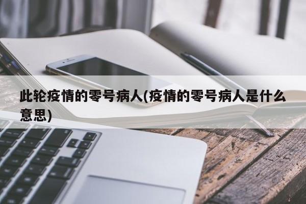 此輪疫情的零號病人(疫情的零號病人是什么意思)